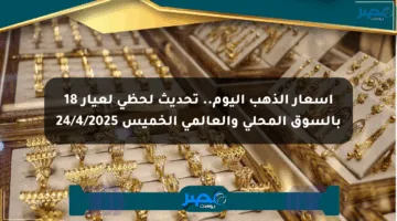 أسعار الذهب اليوم.. تحديث لحظي لعيار 18 بالسوق المحلي والعالمي الخميس 24/4/2025